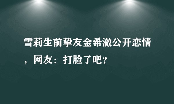 雪莉生前挚友金希澈公开恋情，网友：打脸了吧？