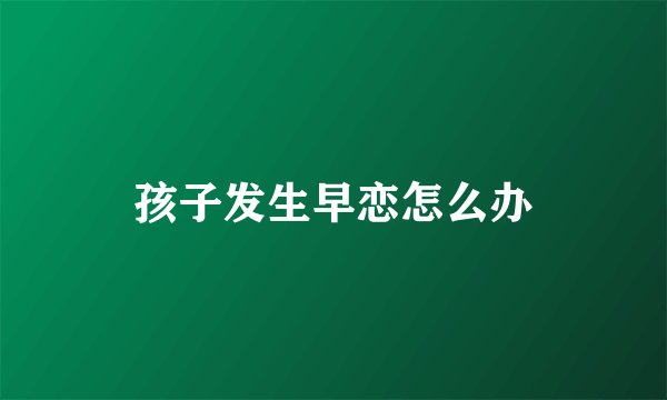 孩子发生早恋怎么办