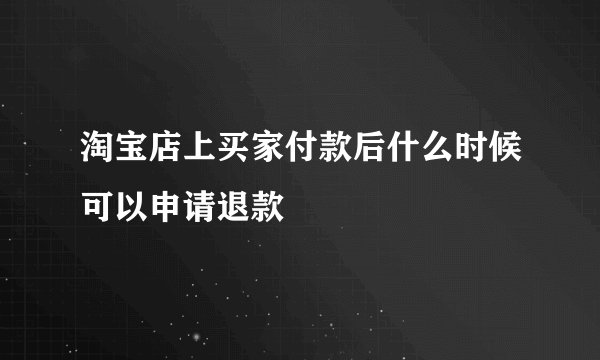 淘宝店上买家付款后什么时候可以申请退款