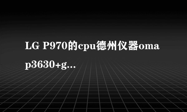 LG P970的cpu德州仪器omap3630+gpu+rom+ram和G12cpu高通snapdragon MSM8...