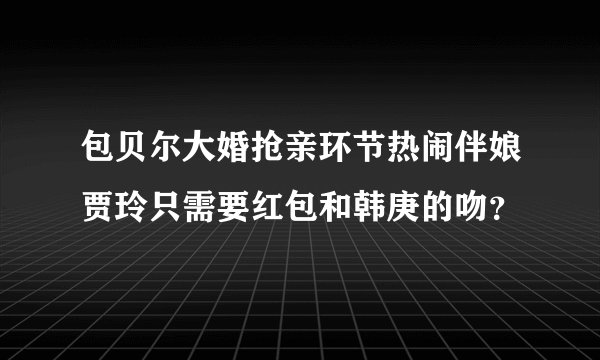 包贝尔大婚抢亲环节热闹伴娘贾玲只需要红包和韩庚的吻？