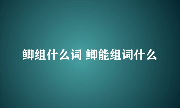 鲫组什么词 鲫能组词什么