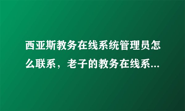 西亚斯教务在线系统管理员怎么联系，老子的教务在线系统登陆不上去，怎么评教？怎么看成绩啊？