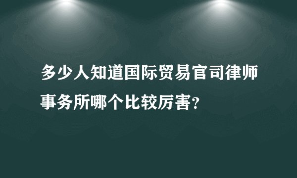 多少人知道国际贸易官司律师事务所哪个比较厉害？