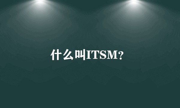 什么叫ITSM？
