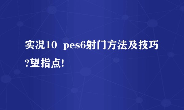 实况10  pes6射门方法及技巧?望指点!