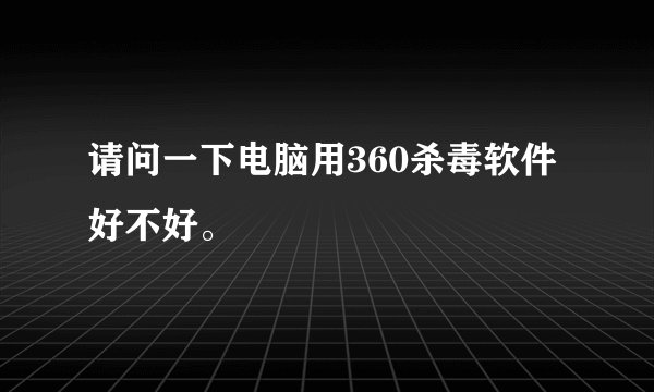 请问一下电脑用360杀毒软件好不好。