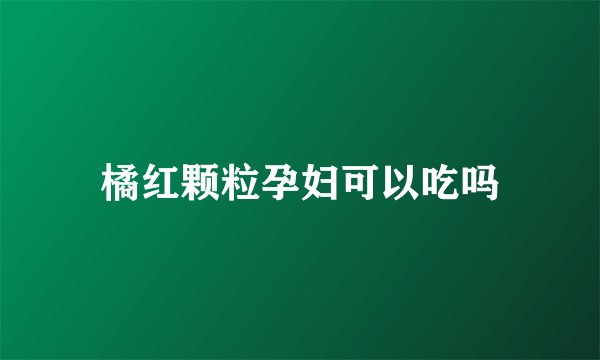 橘红颗粒孕妇可以吃吗