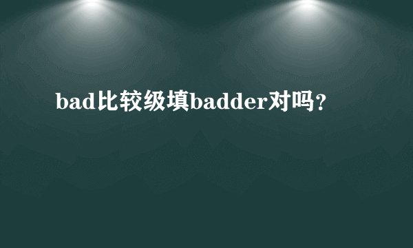 bad比较级填badder对吗？