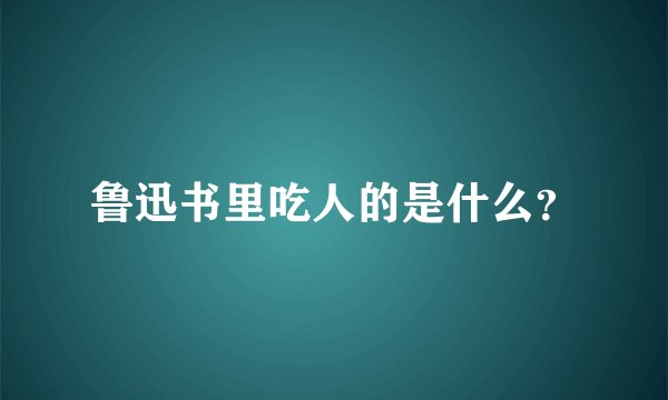 鲁迅书里吃人的是什么？
