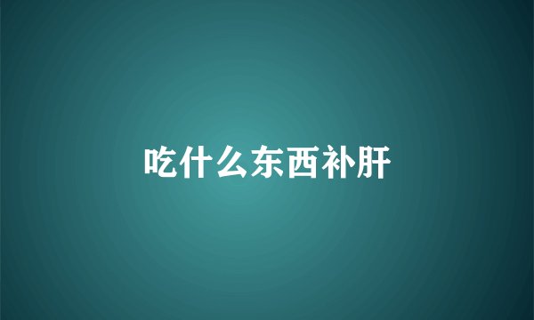 吃什么东西补肝