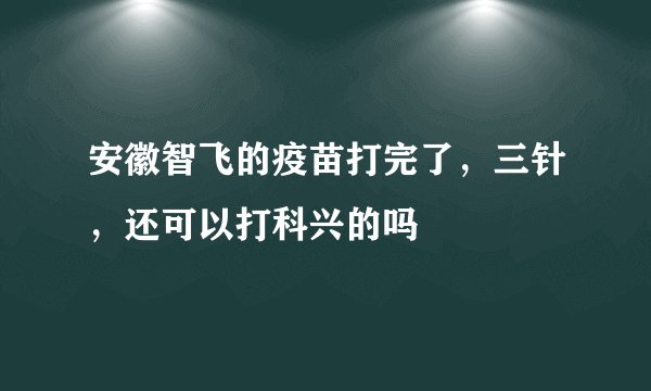 安徽智飞的疫苗打完了，三针，还可以打科兴的吗