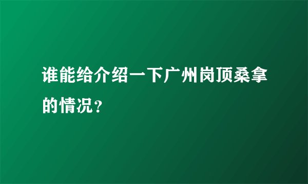谁能给介绍一下广州岗顶桑拿的情况？