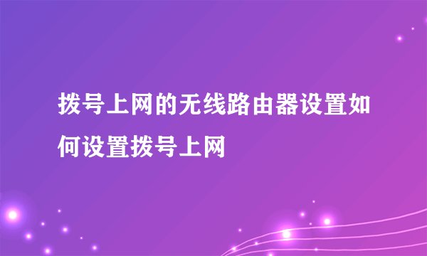 拨号上网的无线路由器设置如何设置拨号上网