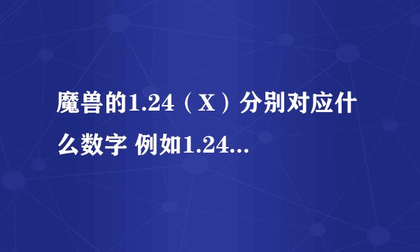 魔兽的1.24（X）分别对应什么数字 例如1.24B=1.24 1XXXX 。。。