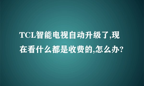 TCL智能电视自动升级了,现在看什么都是收费的,怎么办?