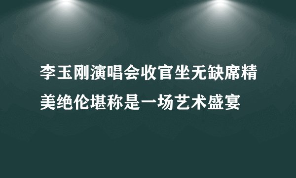 李玉刚演唱会收官坐无缺席精美绝伦堪称是一场艺术盛宴