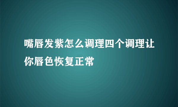 嘴唇发紫怎么调理四个调理让你唇色恢复正常