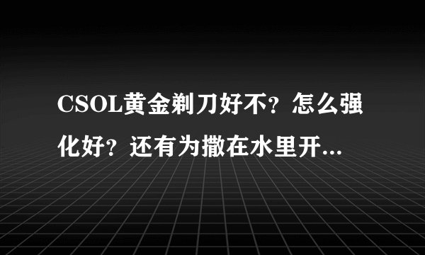 CSOL黄金剃刀好不?怎么强化好?还有为撒在水里开不了枪了?喵