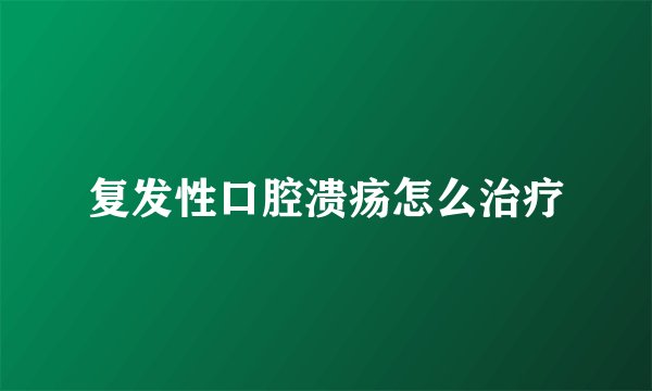 复发性口腔溃疡怎么治疗