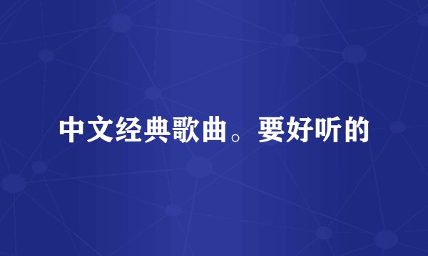 中文经典歌曲。要好听的