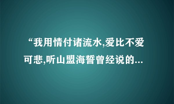 “我用情付诸流水,爱比不爱可悲,听山盟海誓曾经说的字字都珍贵”是哪首歌的歌词