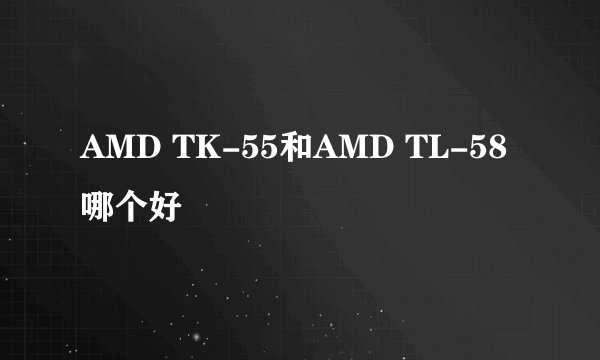 AMD TK-55和AMD TL-58哪个好