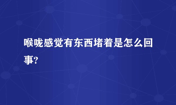 喉咙感觉有东西堵着是怎么回事?