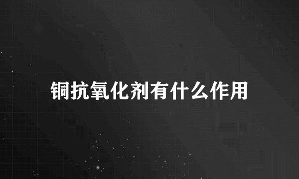 铜抗氧化剂有什么作用