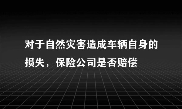对于自然灾害造成车辆自身的损失，保险公司是否赔偿