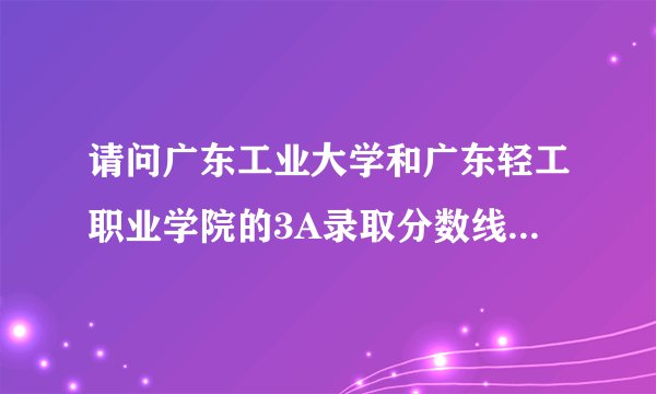 请问广东工业大学和广东轻工职业学院的3A录取分数线是多少?