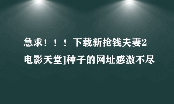 急求！！！下载新抢钱夫妻2电影天堂]种子的网址感激不尽