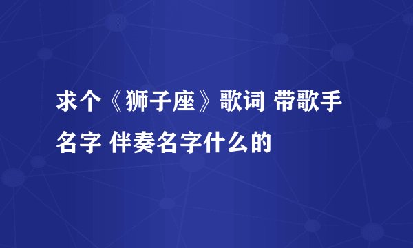 求个《狮子座》歌词 带歌手名字 伴奏名字什么的