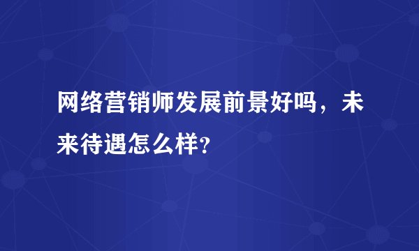 网络营销师发展前景好吗，未来待遇怎么样？