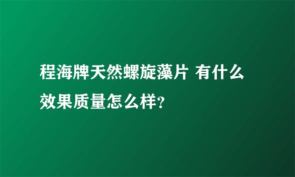程海牌天然螺旋藻片 有什么效果质量怎么样？