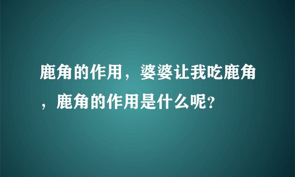 鹿角的作用，婆婆让我吃鹿角，鹿角的作用是什么呢？
