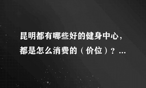 昆明都有哪些好的健身中心，都是怎么消费的（价位）？能不能单次消费？