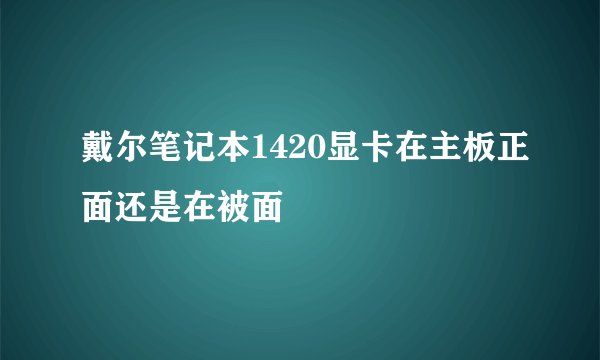 戴尔笔记本1420显卡在主板正面还是在被面