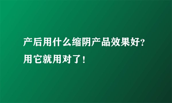 产后用什么缩阴产品效果好？用它就用对了！