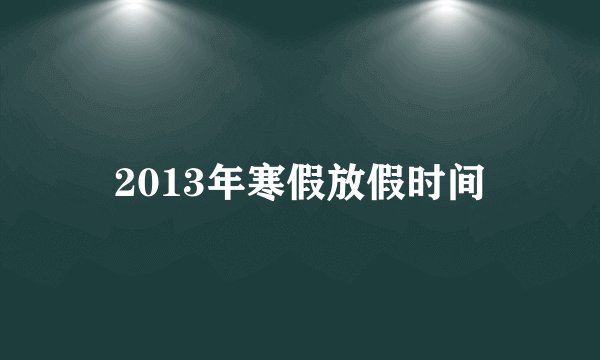 2013年寒假放假时间