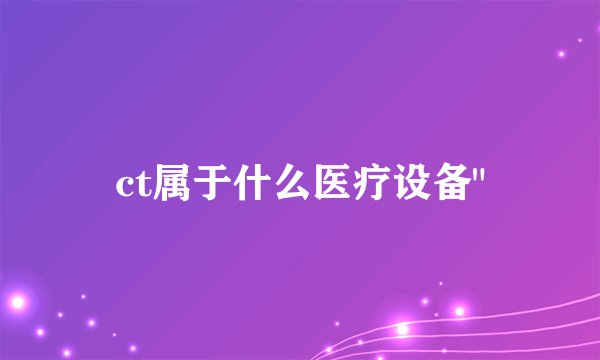 ct属于什么医疗设备