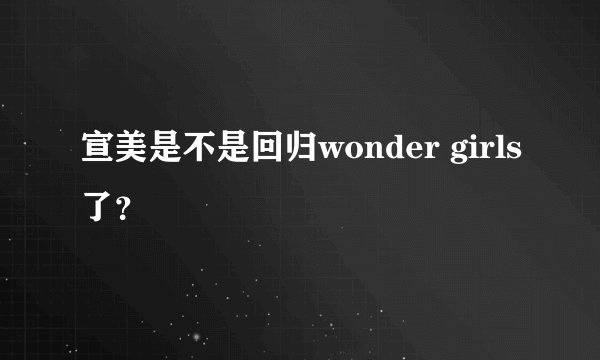 宣美是不是回归wonder girls了？