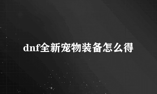 dnf全新宠物装备怎么得