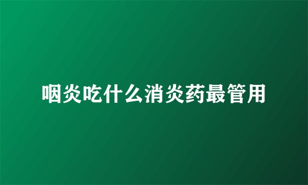 咽炎吃什么消炎药最管用