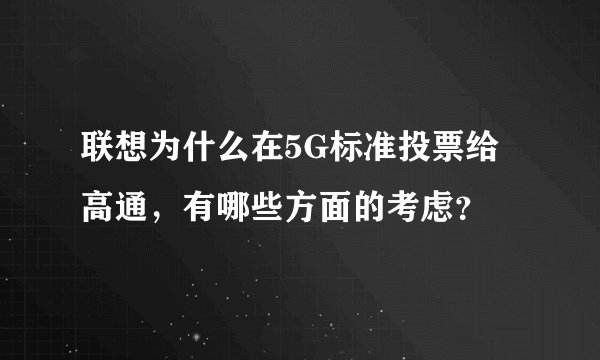 联想为什么在5G标准投票给高通,有哪些方面的考虑?