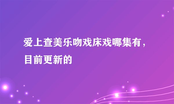 爱上查美乐吻戏床戏哪集有，目前更新的