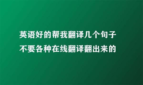 英语好的帮我翻译几个句子 不要各种在线翻译翻出来的