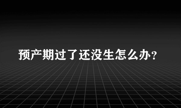 预产期过了还没生怎么办？