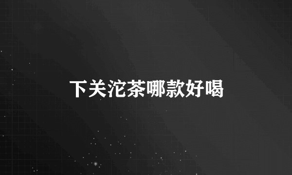 下关沱茶哪款好喝