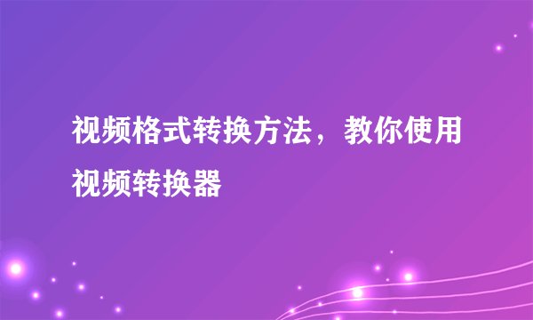 视频格式转换方法，教你使用视频转换器